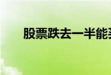股票跌去一半能买吗 买股票能亏完吗