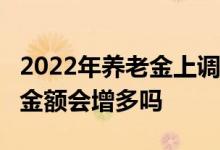 2022年养老金上调方案 工龄30年以上上涨的金额会增多吗 