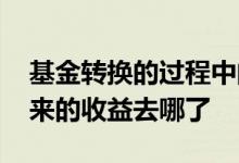 基金转换的过程中的收益怎么办 基金转换原来的收益去哪了