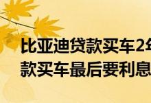 比亚迪贷款买车2年8万免息政策 2年免息贷款买车最后要利息吗