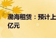 渤海租赁：预计上半年净利亏损7亿元-13.5亿元