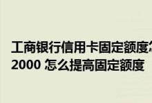工商银行信用卡固定额度怎么提升 工商银行信用卡额度只有2000 怎么提高固定额度