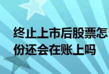 终止上市后股票怎么处理 股票终止上市后股份还会在账上吗