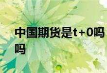 中国期货是t+0吗 中证1000股指期货是T 0吗
