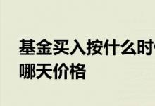 基金买入按什么时候的价格买入 基金买入按哪天价格
