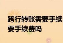 跨行转账需要手续费吗省内银行 跨行转账需要手续费吗