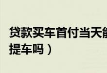 贷款买车首付当天能提车吗（按揭首付当天能提车吗）