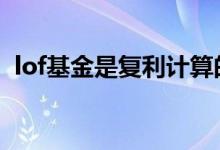 lof基金是复利计算的吗 lof基金属于复利吗