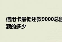 信用卡最低还款9000总额是多少 账单里的最低还款额是总额的多少