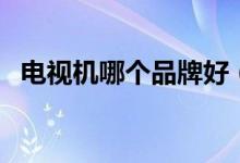 电视机哪个品牌好（这五大品牌来参考下）