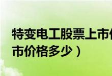 特变电工股票上市价格（特变电工600089上市价格多少）
