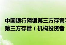中国银行网银第三方存管怎么申请 中国银行：如何申请开通第三方存管（机构投资者）服务