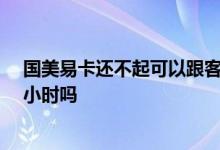 国美易卡还不起可以跟客服商量吗 国美易卡客服电话是24小时吗