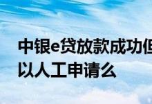 中银e贷放款成功但无法转账 中银e贷秒拒可以人工申请么
