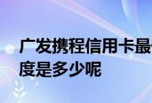 广发携程信用卡最低额度 广发携程信用卡额度是多少呢