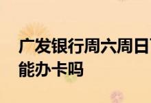 广发银行周六周日可以办卡吗 广发银行周六能办卡吗