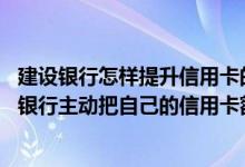 建设银行怎样提升信用卡的额度 建设银行信用卡怎么才能让银行主动把自己的信用卡额度提升呢