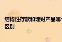结构性存款和理财产品哪个更安全 结构性存款和理财产品的区别