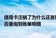 信用卡注销了为什么还发账单 工行信用卡注销账户以后还能否查询到账单明细