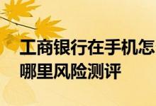 工商银行在手机怎么评风险 工行手机银行在哪里风险测评