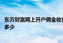 东方财富网上开户佣金收费标准 东方财富股票的开户佣金是多少