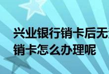 兴业银行销卡后无法网上申请了吗 兴业银行销卡怎么办理呢