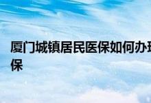厦门城镇居民医保如何办理 哪些人可以参加厦门城乡居民医保 