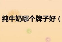 纯牛奶哪个牌子好（喝什么牌子纯牛奶最好）