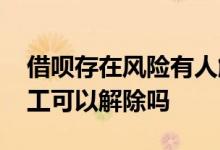 借呗存在风险有人解除了吗 借呗存在风险人工可以解除吗