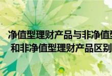 净值型理财产品与非净值型理财产品的区别 净值型理财产品 和非净值型理财产品区别