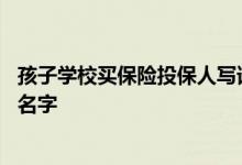孩子学校买保险投保人写谁的名字 小孩买保险投保人写谁的名字