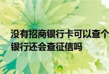 没有招商银行卡可以查个人征信吗 在招商银行加办卡的话 银行还会查征信吗