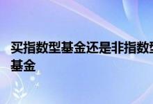 买指数型基金还是非指数型基金 买指数型基金还是非指数型基金
