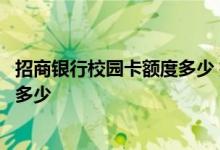 招商银行校园卡额度多少 招商银行校园版信用卡没有额度是多少