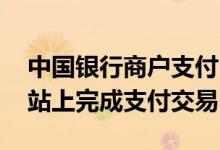 中国银行商户支付 中国银行：如何在商户网站上完成支付交易