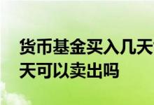 货币基金买入几天能卖出 货币基金买入后当天可以卖出吗