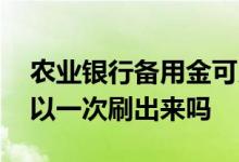 农业银行备用金可以刷出来吗 农行备用金可以一次刷出来吗