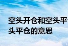 空头开仓和空头平仓什么意思 空头开仓和空头平仓的意思
