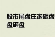 股市尾盘庄家砸盘有何目的 庄家为什么在尾盘砸盘