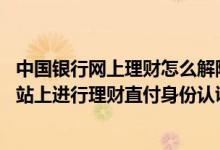 中国银行网上理财怎么解除签约 中国银行：我如何在商户网站上进行理财直付身份认证