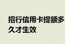 招行信用卡提额多久生效 工行信用卡提额多久才生效
