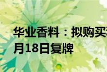 华业香料：拟购买科宏生物100%股份股票7月18日复牌