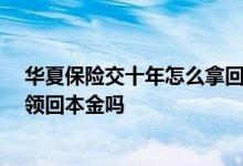 华夏保险交十年怎么拿回本金 华夏保险重疾险交20年后可领回本金吗