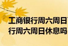 工商银行周六周日可以激活银行卡吗 工商银行周六周日休息吗