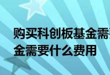 购买科创板基金需要什么条件 购买科创板基金需要什么费用