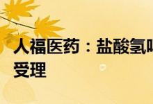 人福医药：盐酸氢吗啡酮缓释片申报生产获得受理