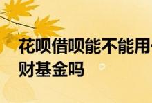 花呗借呗能不能用于买基金 花呗借呗能买理财基金吗