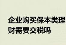 企业购买保本类理财需要交税吗 不保本的理财需要交税吗