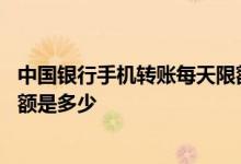 中国银行手机转账每天限额是多少 中国银行手机转账一天限额是多少