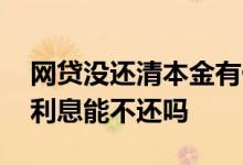 网贷没还清本金有什么后果 网贷本金已还清利息能不还吗